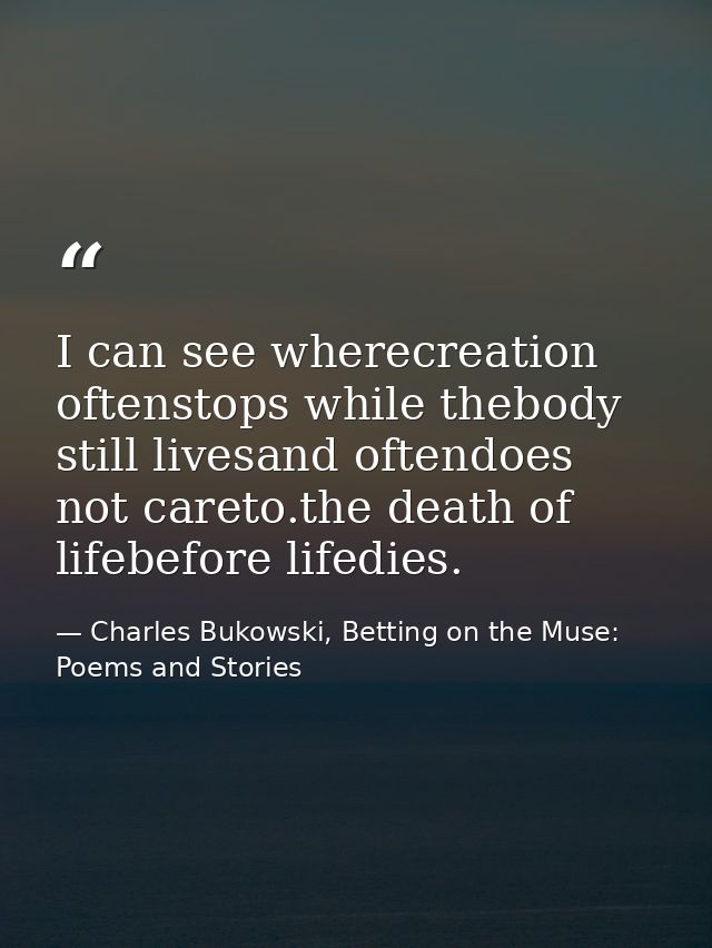I can see wherecreation oftenstops while thebody still livesand oftendoes not careto.the death of lifebefore lifedies. — Charles Bukowski, Betting on the Muse: Poems and Stories