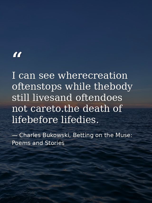 I can see wherecreation oftenstops while thebody still livesand oftendoes not careto.the death of lifebefore lifedies. — Charles Bukowski, Betting on the Muse: Poems and Stories