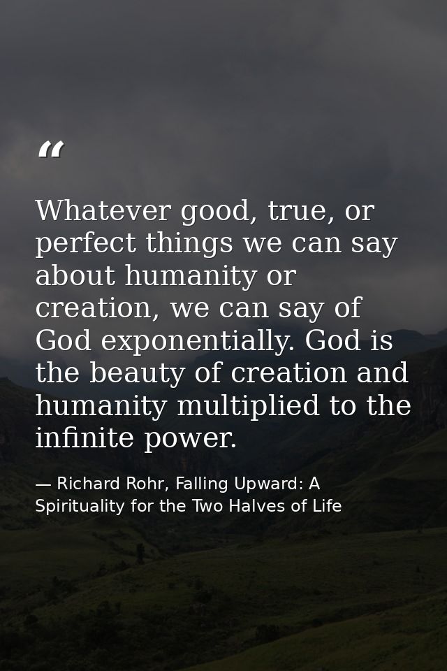 Whatever good, true, or perfect things we can say about humanity or creation, we can say of God exponentially. God is th — Richard Rohr, Falling Upward: A Spirituality for the Two Halves of Life