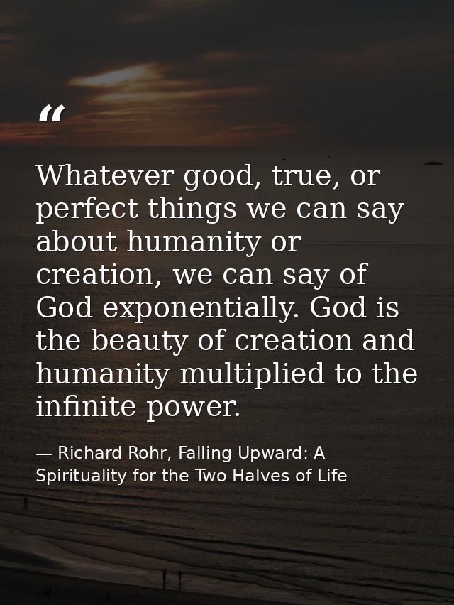 Whatever good, true, or perfect things we can say about humanity or creation, we can say of God exponentially. God is th — Richard Rohr, Falling Upward: A Spirituality for the Two Halves of Life