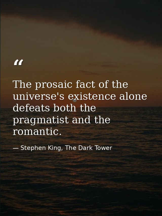 The prosaic fact of the universe's existence alone defeats both the pragmatist and the romantic. — Stephen King, The Dark Tower