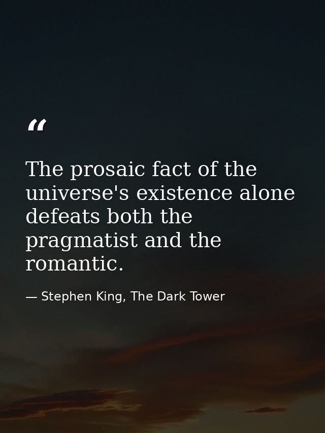 The prosaic fact of the universe's existence alone defeats both the pragmatist and the romantic. — Stephen King, The Dark Tower