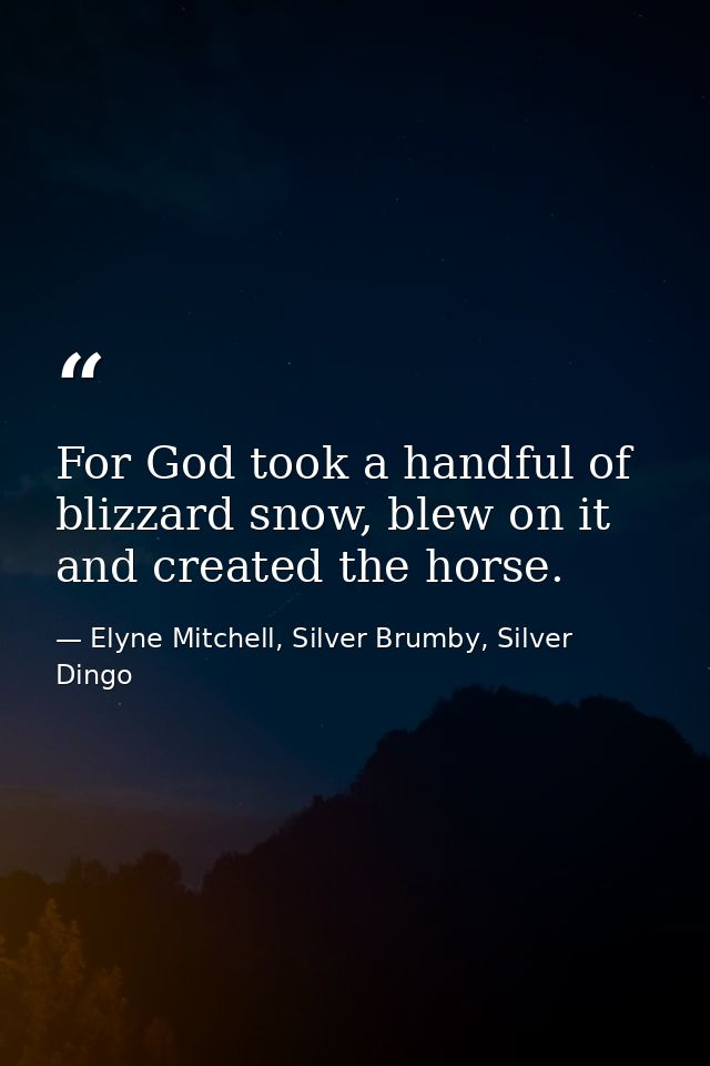 For God took a handful of blizzard snow, blew on it and created the horse. — Elyne Mitchell, Silver Brumby, Silver Dingo