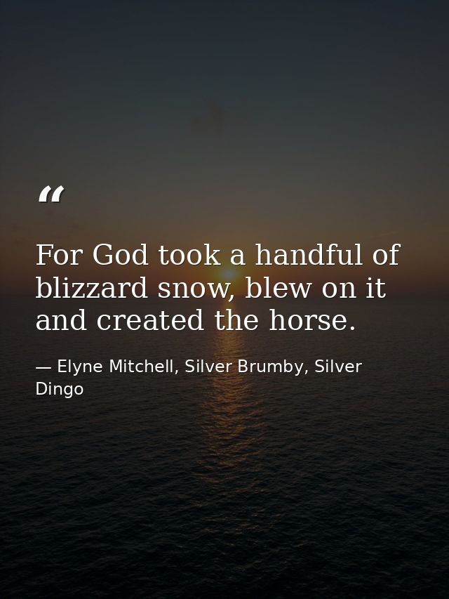For God took a handful of blizzard snow, blew on it and created the horse. — Elyne Mitchell, Silver Brumby, Silver Dingo