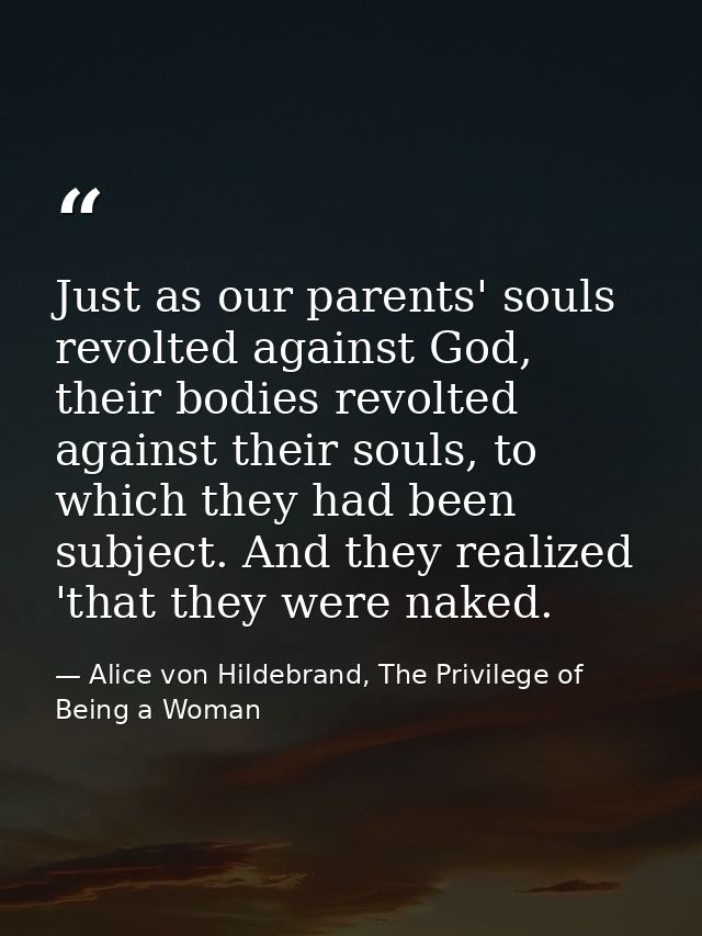 Just as our parents' souls revolted against God, their bodies revolted against their souls, to which they had been subje — Alice von Hildebrand, The Privilege of Being a Woman