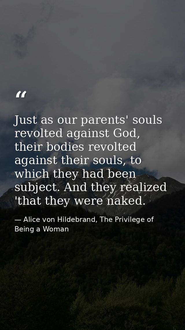 Just as our parents' souls revolted against God, their bodies revolted against their souls, to which they had been subje — Alice von Hildebrand, The Privilege of Being a Woman