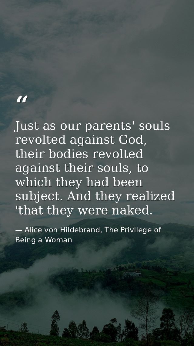 Just as our parents' souls revolted against God, their bodies revolted against their souls, to which they had been subje — Alice von Hildebrand, The Privilege of Being a Woman