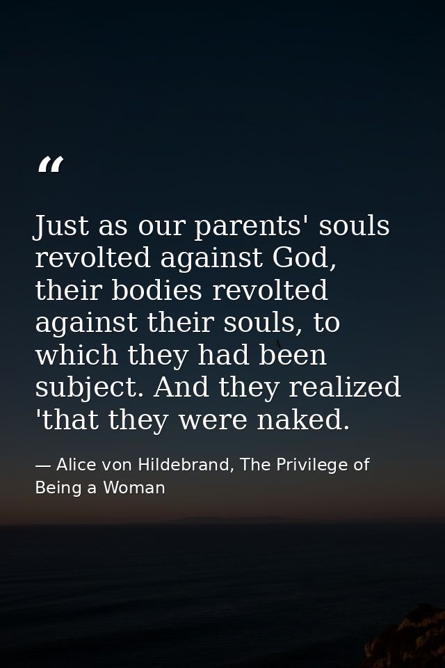 Just as our parents' souls revolted against God, their bodies revolted against their souls, to which they had been subje — Alice von Hildebrand, The Privilege of Being a Woman