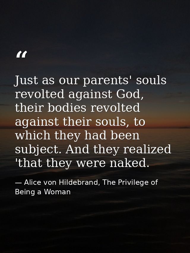 Just as our parents' souls revolted against God, their bodies revolted against their souls, to which they had been subje — Alice von Hildebrand, The Privilege of Being a Woman