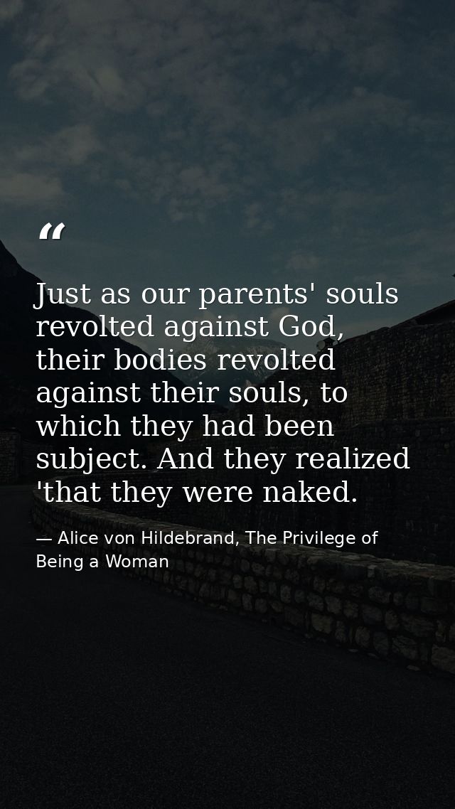 Just as our parents' souls revolted against God, their bodies revolted against their souls, to which they had been subje — Alice von Hildebrand, The Privilege of Being a Woman