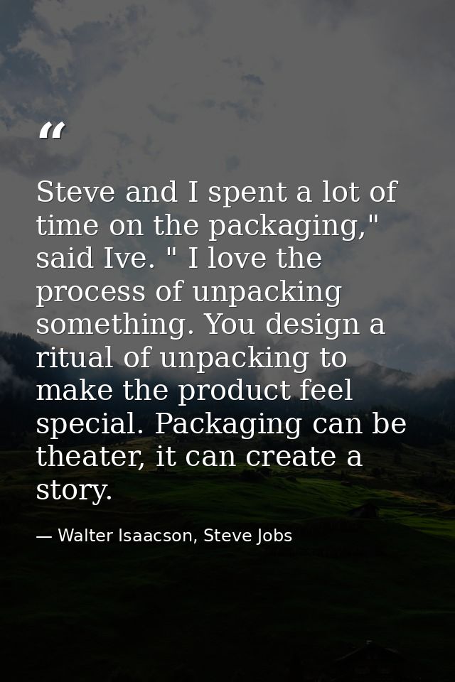 Steve and I spent a lot of time on the packaging," said Ive. " I love the process of unpacking something. You design a r — Walter Isaacson, Steve Jobs