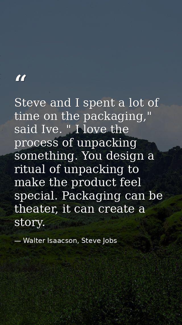 Steve and I spent a lot of time on the packaging," said Ive. " I love the process of unpacking something. You design a r — Walter Isaacson, Steve Jobs