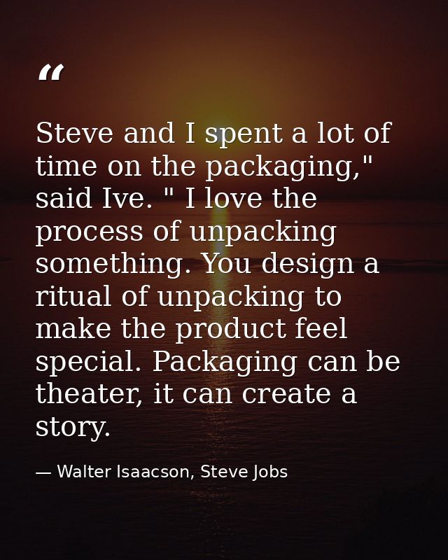 Steve and I spent a lot of time on the packaging," said Ive. " I love the process of unpacking something. You design a r — Walter Isaacson, Steve Jobs