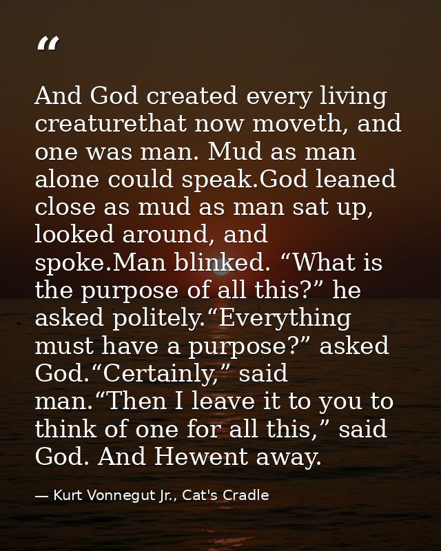 And God created every living creaturethat now moveth, and one was man. Mud as man alone could speak.God leaned close as  — Kurt Vonnegut Jr., Cat's Cradle