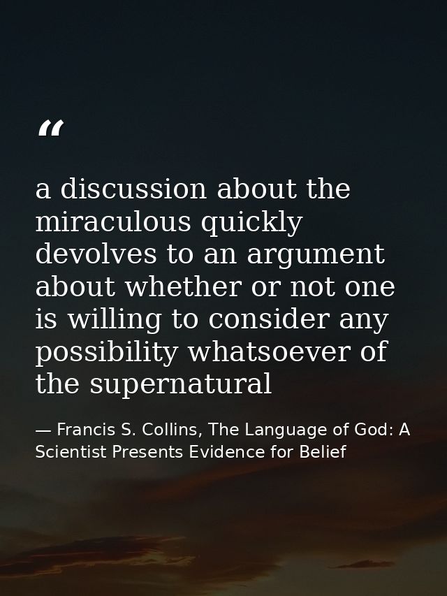 a discussion about the miraculous quickly devolves to an argument about whether or not one is willing to consider any po — Francis S. Collins, The Language of God: A Scientist Presents Evidence for Belief