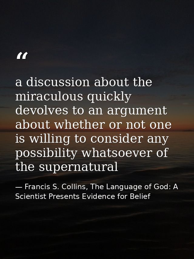 a discussion about the miraculous quickly devolves to an argument about whether or not one is willing to consider any po — Francis S. Collins, The Language of God: A Scientist Presents Evidence for Belief