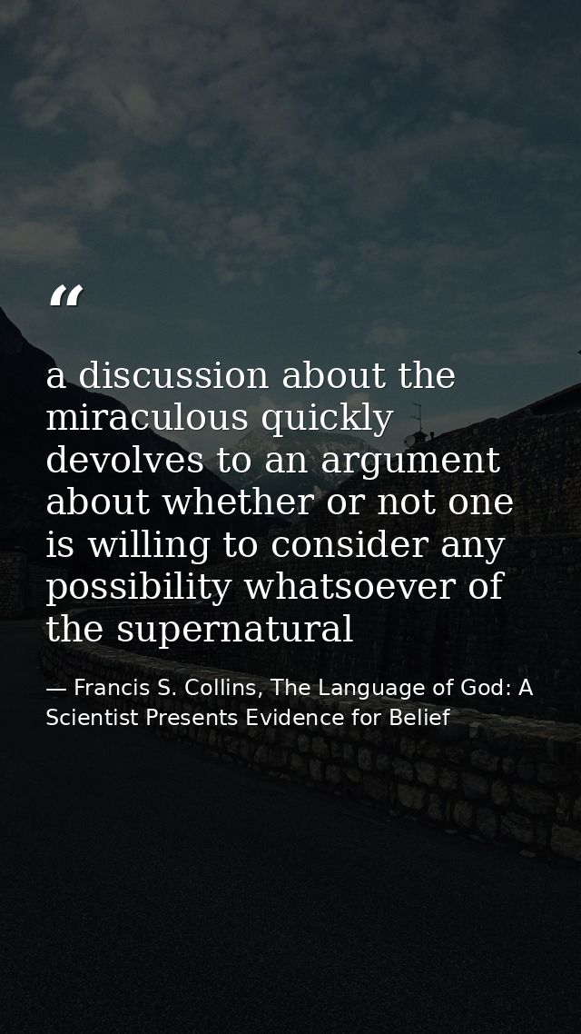 a discussion about the miraculous quickly devolves to an argument about whether or not one is willing to consider any po — Francis S. Collins, The Language of God: A Scientist Presents Evidence for Belief