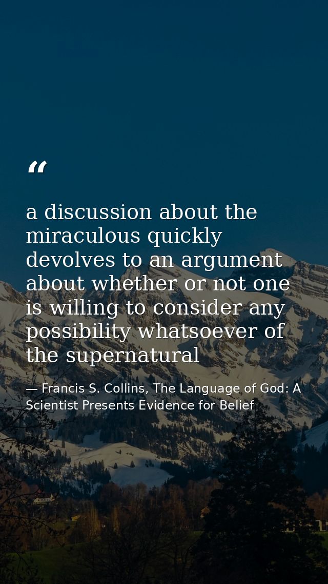 a discussion about the miraculous quickly devolves to an argument about whether or not one is willing to consider any po — Francis S. Collins, The Language of God: A Scientist Presents Evidence for Belief