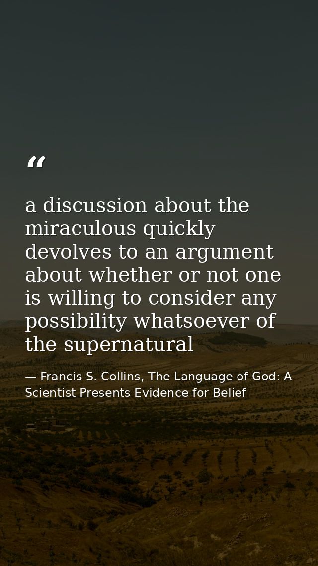 a discussion about the miraculous quickly devolves to an argument about whether or not one is willing to consider any po — Francis S. Collins, The Language of God: A Scientist Presents Evidence for Belief
