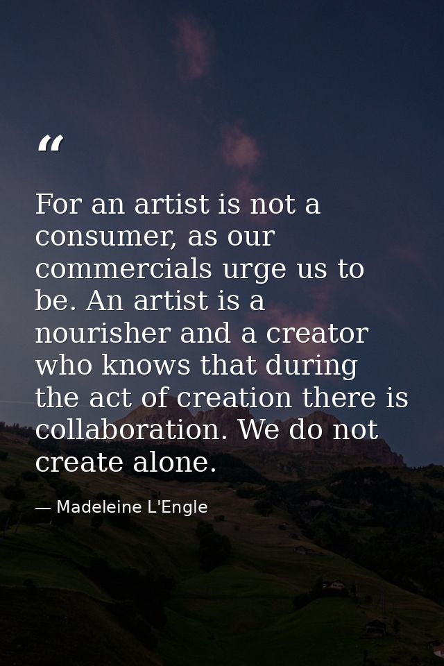 For an artist is not a consumer, as our commercials urge us to be. An artist is a nourisher and a creator who knows that — Madeleine L'Engle