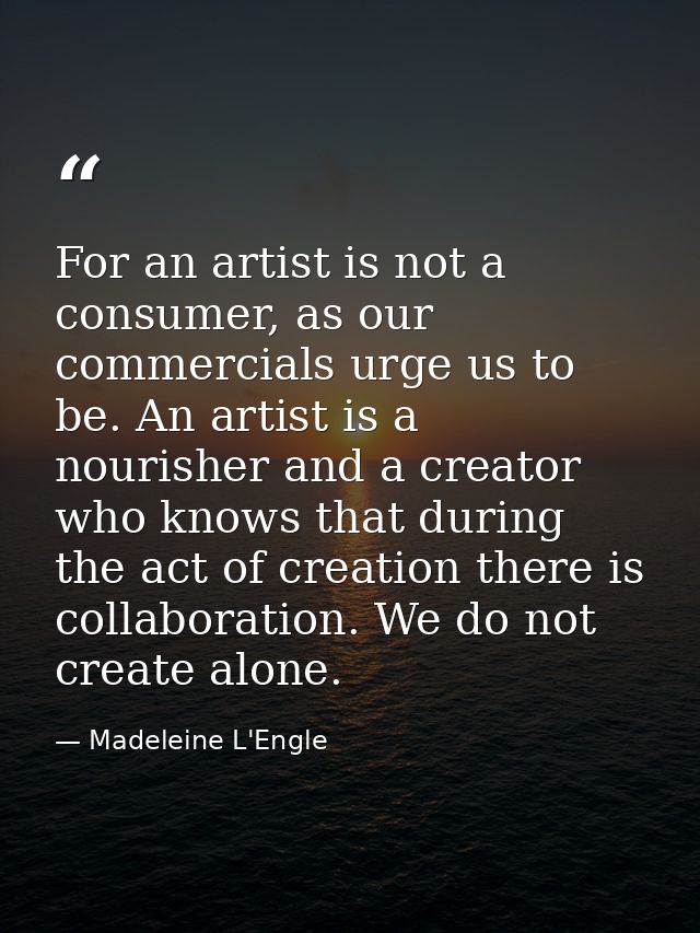 For an artist is not a consumer, as our commercials urge us to be. An artist is a nourisher and a creator who knows that — Madeleine L'Engle