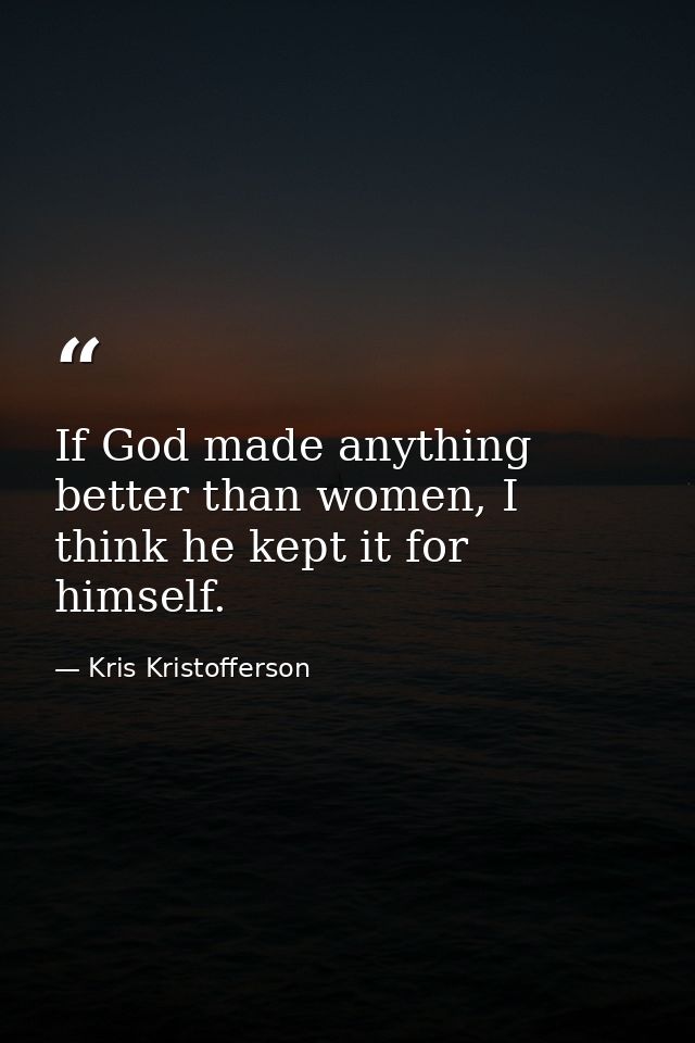 If God made anything better than women, I think he kept it for himself. — Kris Kristofferson