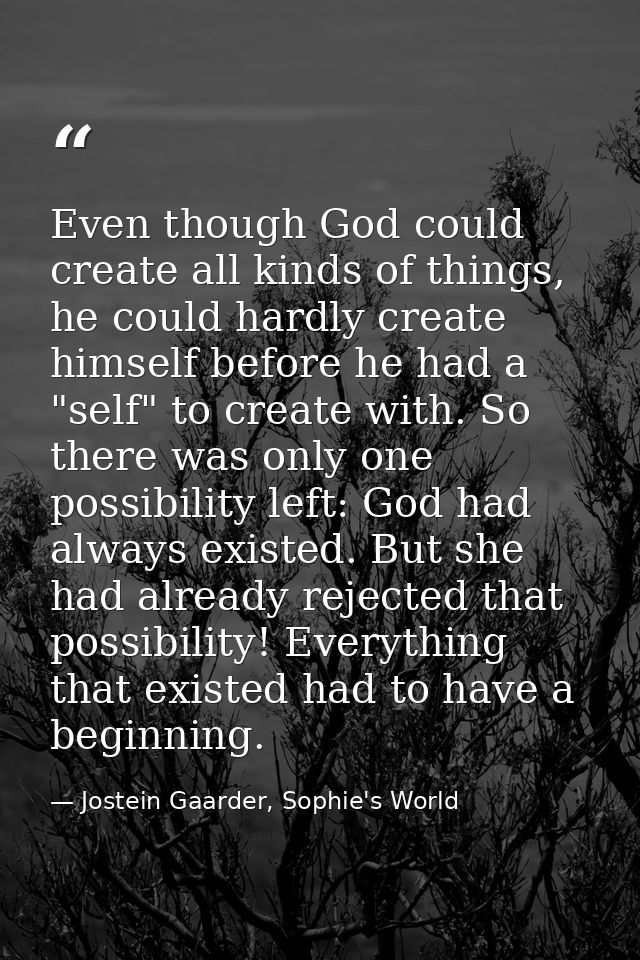 Even though God could create all kinds of things, he could hardly create himself before he had a "self" to create with.  — Jostein Gaarder, Sophie's World