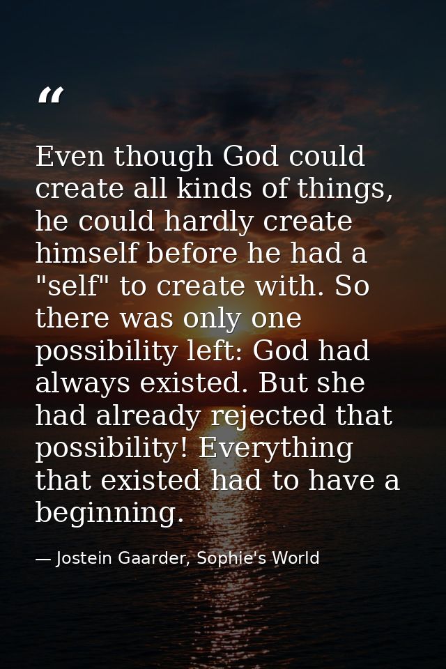 Even though God could create all kinds of things, he could hardly create himself before he had a "self" to create with.  — Jostein Gaarder, Sophie's World