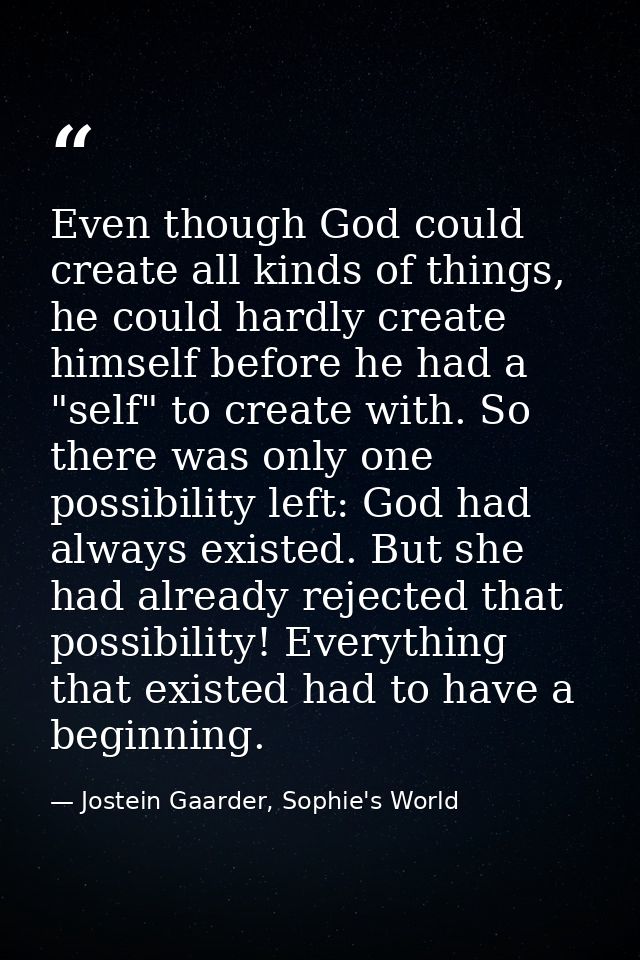Even though God could create all kinds of things, he could hardly create himself before he had a "self" to create with.  — Jostein Gaarder, Sophie's World