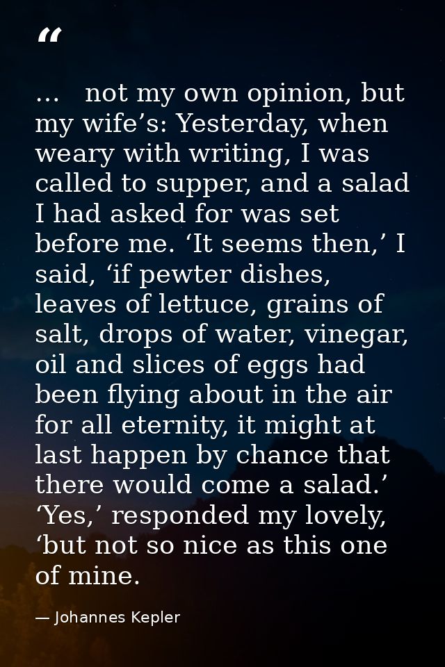 …   not my own opinion, but my wife’s: Yesterday, when weary with writing, I was called to supper, and a salad I had ask — Johannes Kepler