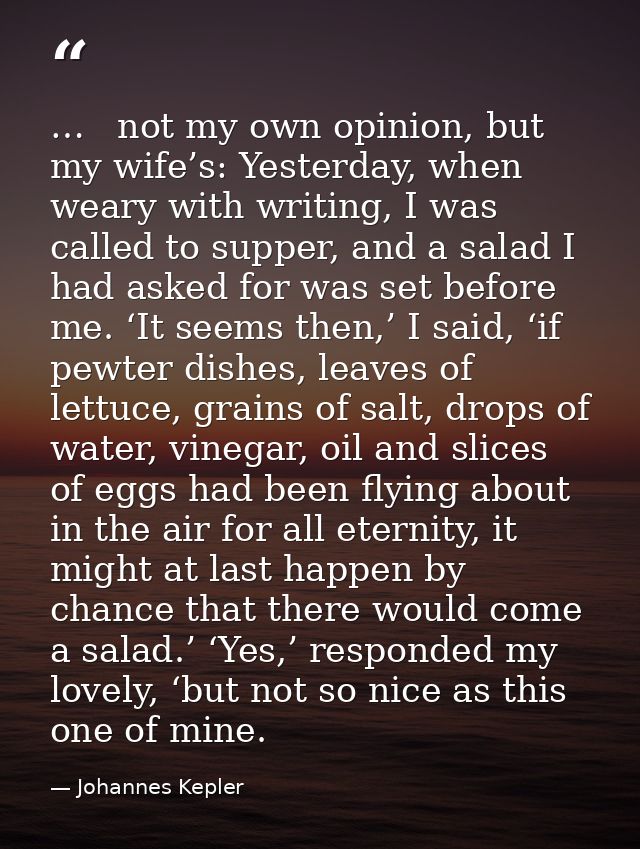 …   not my own opinion, but my wife’s: Yesterday, when weary with writing, I was called to supper, and a salad I had ask — Johannes Kepler
