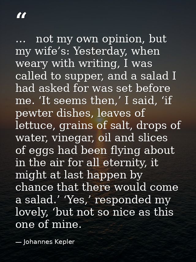 …   not my own opinion, but my wife’s: Yesterday, when weary with writing, I was called to supper, and a salad I had ask — Johannes Kepler