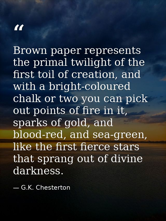 Brown paper represents the primal twilight of the first toil of creation, and with a bright-coloured chalk or two you ca — G.K. Chesterton