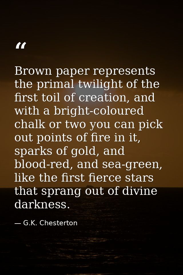 Brown paper represents the primal twilight of the first toil of creation, and with a bright-coloured chalk or two you ca — G.K. Chesterton