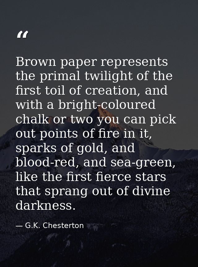 Brown paper represents the primal twilight of the first toil of creation, and with a bright-coloured chalk or two you ca — G.K. Chesterton