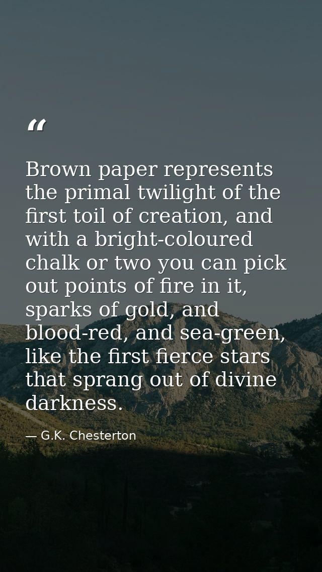 Brown paper represents the primal twilight of the first toil of creation, and with a bright-coloured chalk or two you ca — G.K. Chesterton