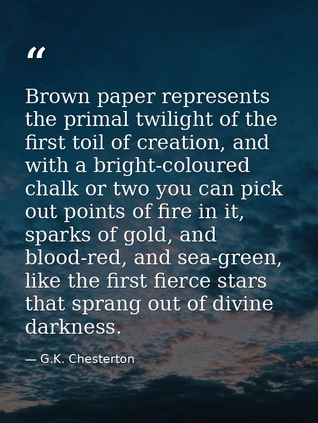Brown paper represents the primal twilight of the first toil of creation, and with a bright-coloured chalk or two you ca — G.K. Chesterton