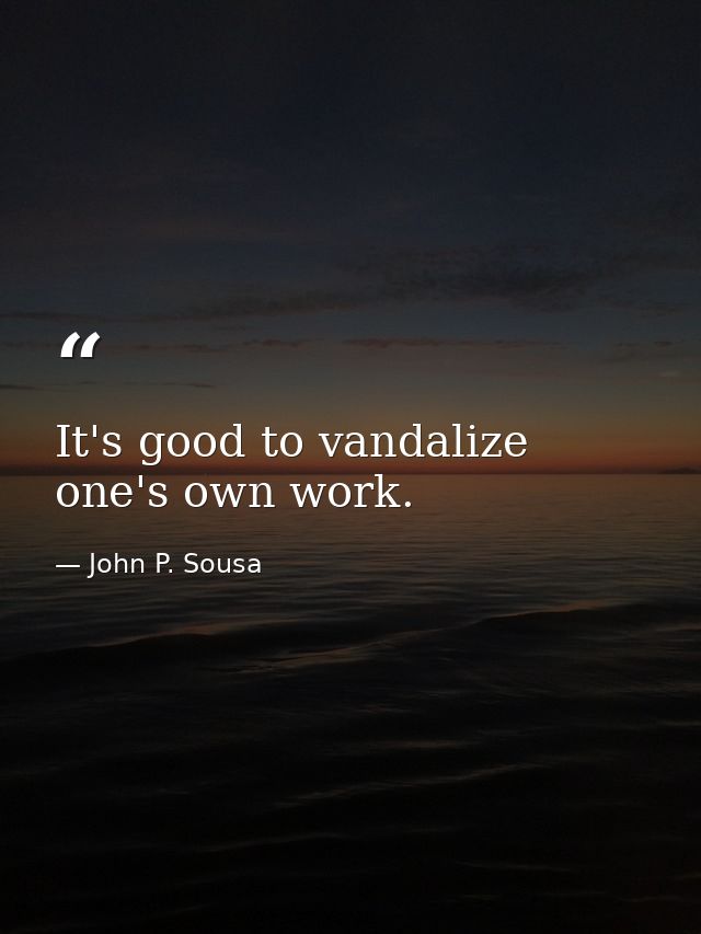 It's good to vandalize one's own work. — John P. Sousa