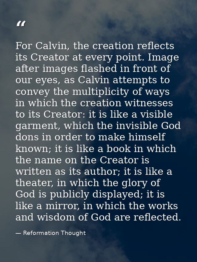 For Calvin, the creation reflects its Creator at every point. Image after images flashed in front of our eyes, as Calvin — Reformation Thought