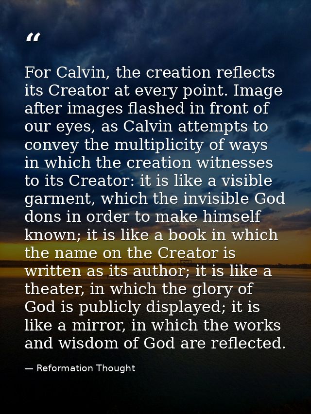 For Calvin, the creation reflects its Creator at every point. Image after images flashed in front of our eyes, as Calvin — Reformation Thought