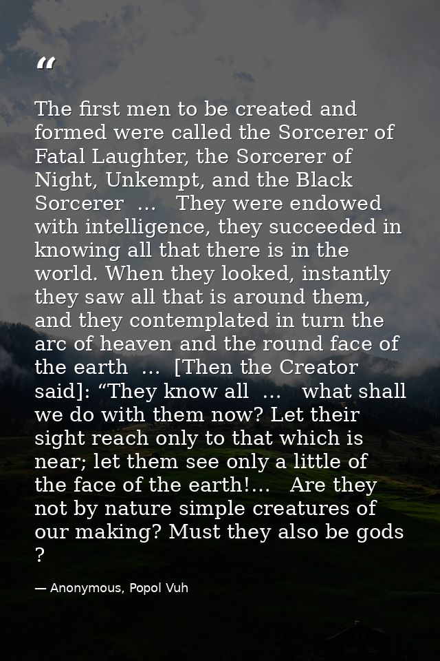 The first men to be created and formed were called the Sorcerer of Fatal Laughter, the Sorcerer of Night, Unkempt, and t — Anonymous, Popol Vuh