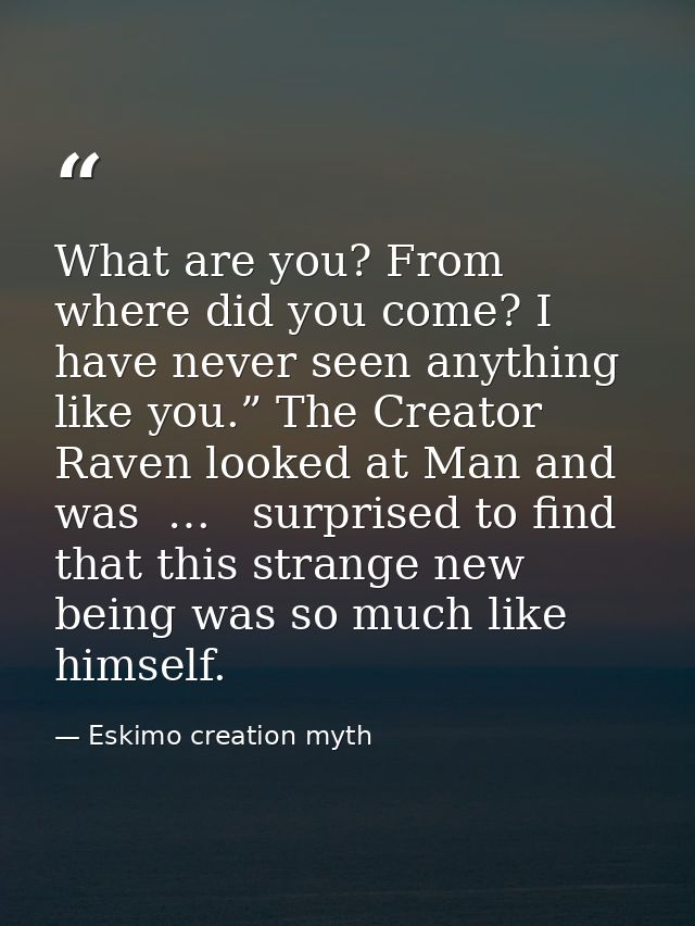 What are you? From where did you come? I have never seen anything like you.” The Creator Raven looked at Man and was  …  — Eskimo creation myth