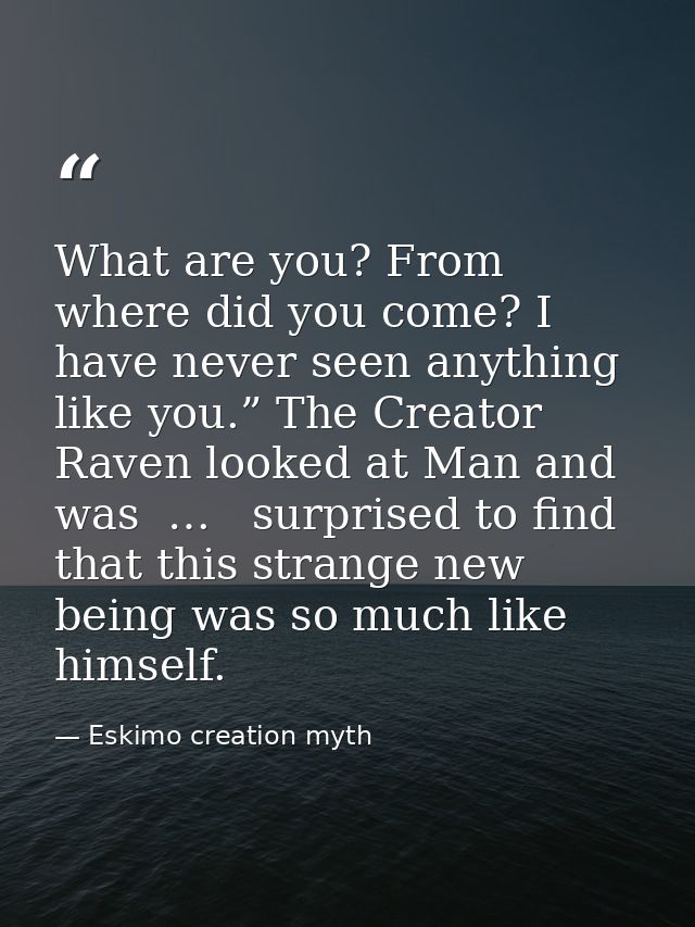 What are you? From where did you come? I have never seen anything like you.” The Creator Raven looked at Man and was  …  — Eskimo creation myth