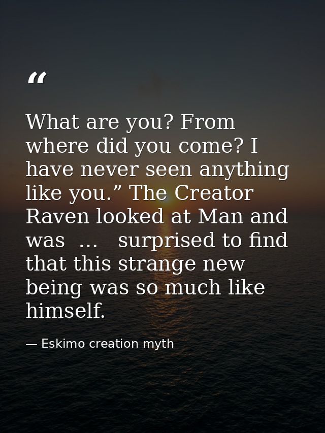 What are you? From where did you come? I have never seen anything like you.” The Creator Raven looked at Man and was  …  — Eskimo creation myth