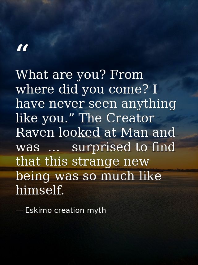 What are you? From where did you come? I have never seen anything like you.” The Creator Raven looked at Man and was  …  — Eskimo creation myth