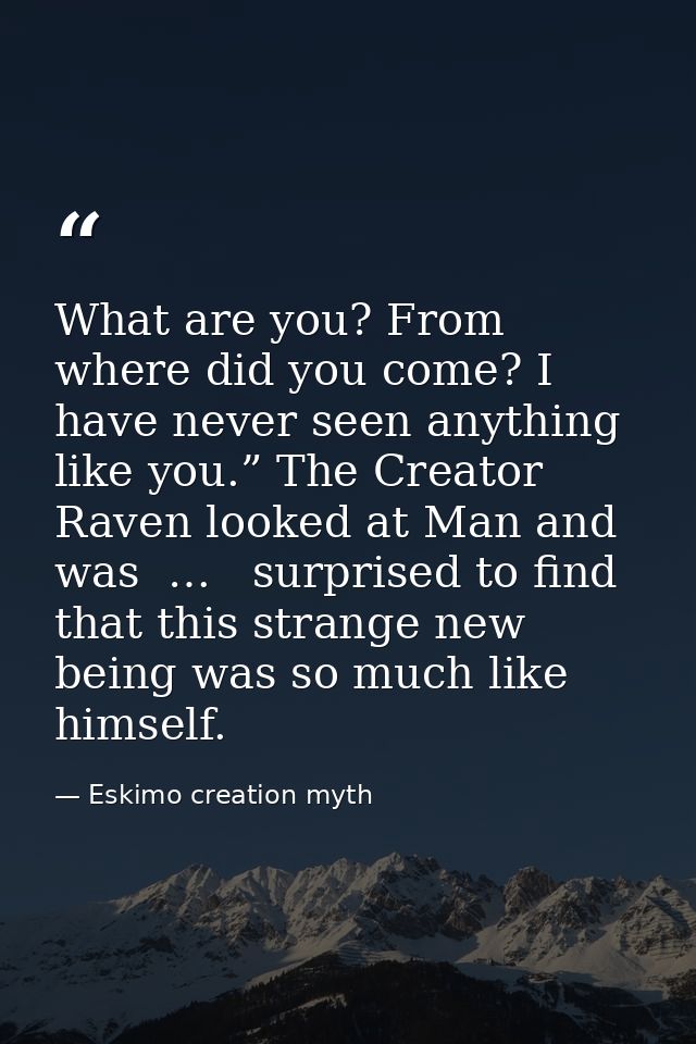 What are you? From where did you come? I have never seen anything like you.” The Creator Raven looked at Man and was  …  — Eskimo creation myth
