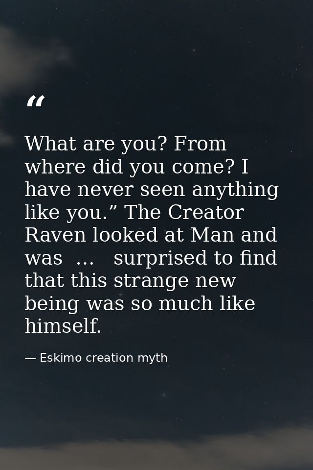 What are you? From where did you come? I have never seen anything like you.” The Creator Raven looked at Man and was  …  — Eskimo creation myth