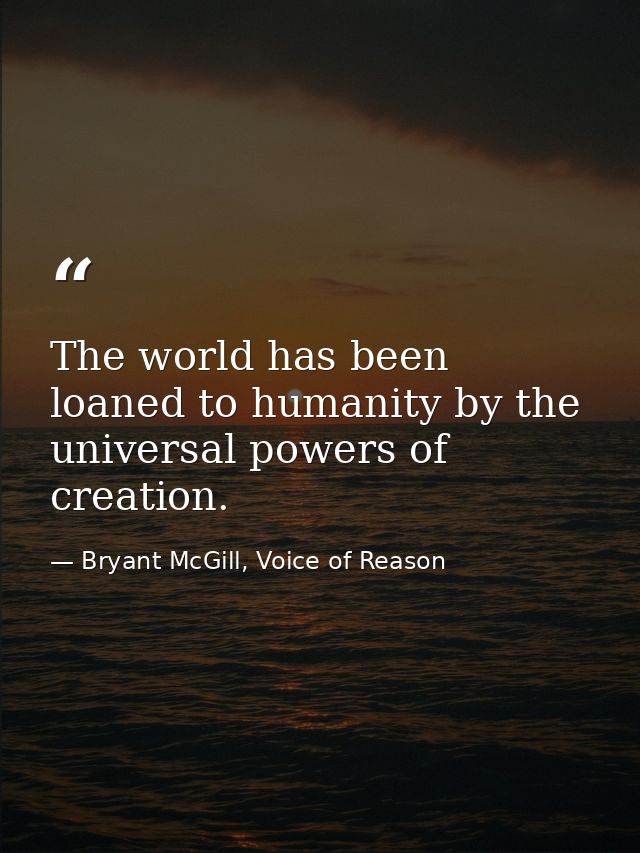 The world has been loaned to humanity by the universal powers of creation. — Bryant McGill, Voice of Reason