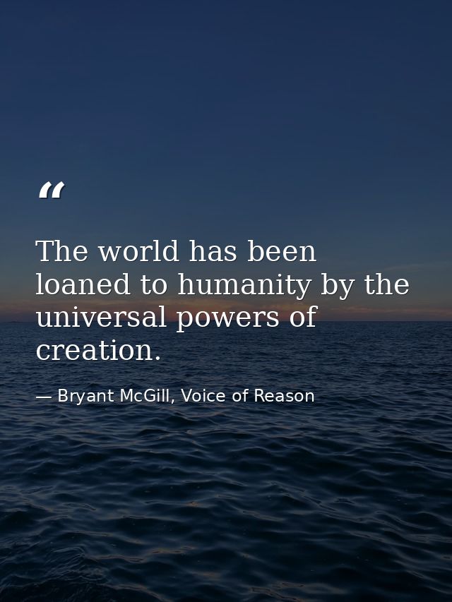 The world has been loaned to humanity by the universal powers of creation. — Bryant McGill, Voice of Reason