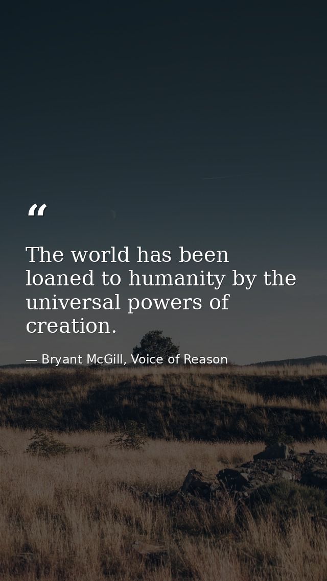The world has been loaned to humanity by the universal powers of creation. — Bryant McGill, Voice of Reason